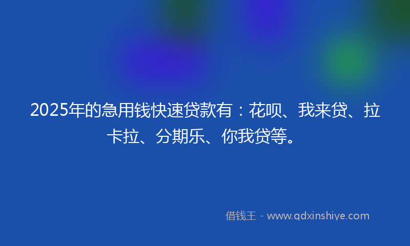 2025年的急用钱快速贷款有：花呗、我来贷、拉卡拉、分期乐、你我贷等。