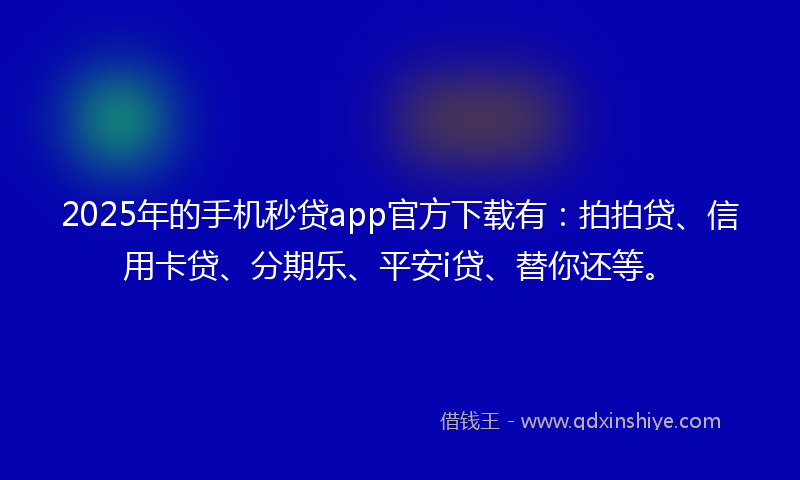 2025年的手机秒贷app官方下载有：拍拍贷、信用卡贷、分期乐、平安i贷、替你还等。