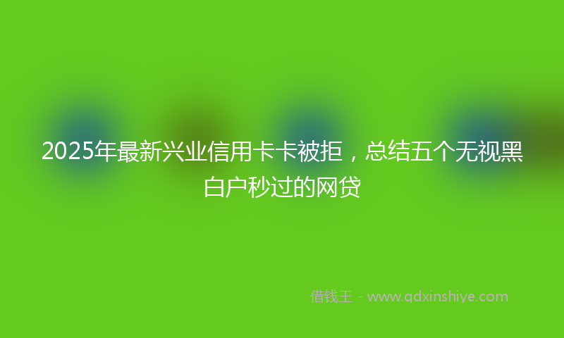 2025年最新兴业信用卡卡被拒，总结五个无视黑白户秒过的网贷