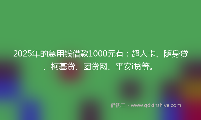 2025年的急用钱借款1000元有：超人卡、随身贷、柯基贷、团贷网、平安i贷等。