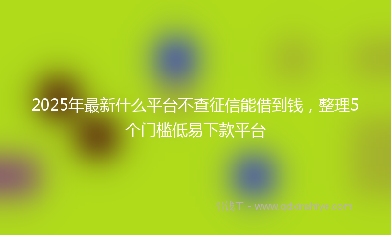2025年最新什么平台不查征信能借到钱，整理5个门槛低易下款平台