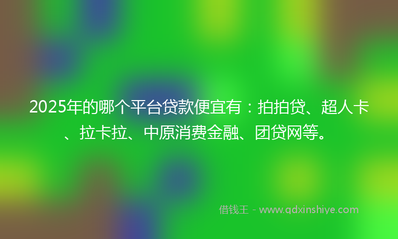 2025年的哪个平台贷款便宜有：拍拍贷、超人卡、拉卡拉、中原消费金融、团贷网等。