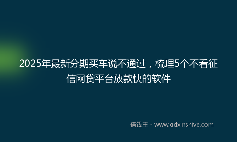 2025年最新分期买车说不通过，梳理5个不看征信网贷平台放款快的软件