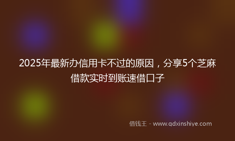 2025年最新办信用卡不过的原因，分享5个芝麻借款实时到账速借口子
