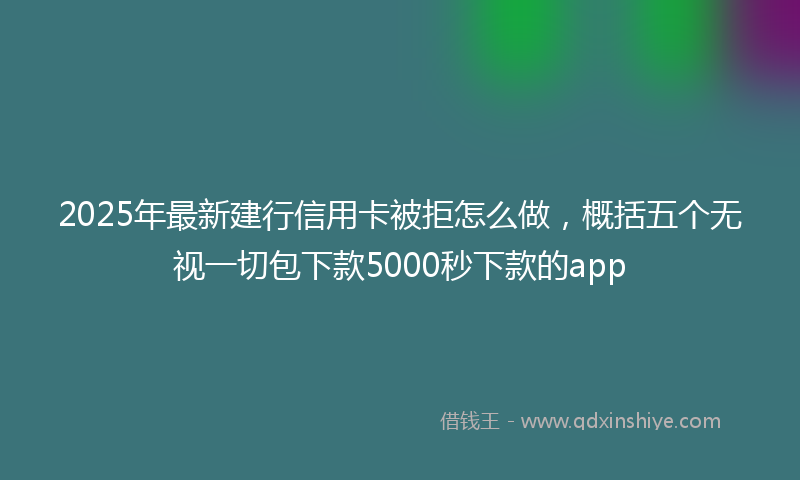 2025年最新建行信用卡被拒怎么做，概括五个无视一切包下款5000秒下款的app