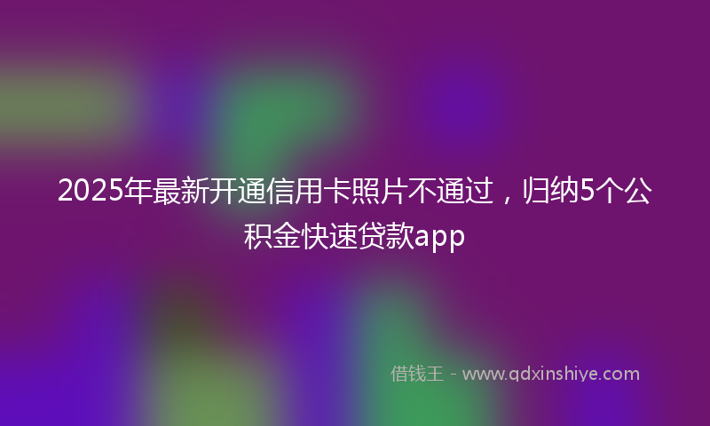2025年最新开通信用卡照片不通过，归纳5个公积金快速贷款app