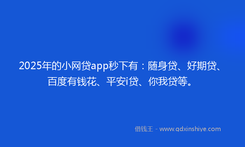 2025年的小网贷app秒下有：随身贷、好期贷、百度有钱花、平安i贷、你我贷等。