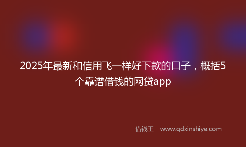 2025年最新和信用飞一样好下款的口子，概括5个靠谱借钱的网贷app
