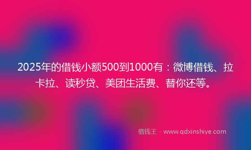 2025年的借钱小额500到1000有：微博借钱、拉卡拉、读秒贷、美团生活费、替你还等。