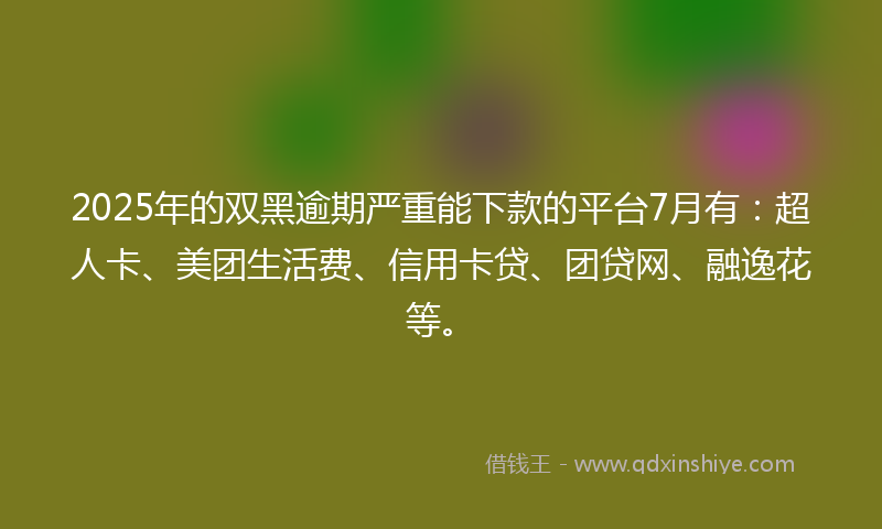 2025年的双黑逾期严重能下款的平台7月有：超人卡、美团生活费、信用卡贷、团贷网、融逸花等。