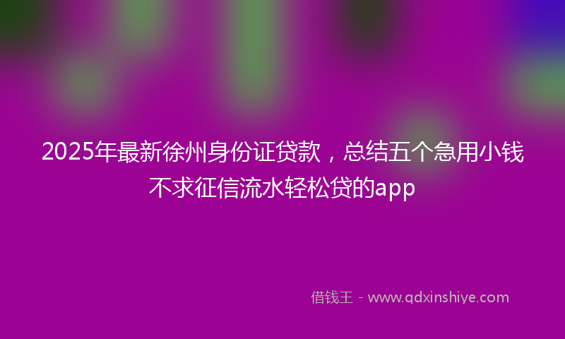2025年最新徐州身份证贷款，总结五个急用小钱不求征信流水轻松贷的app