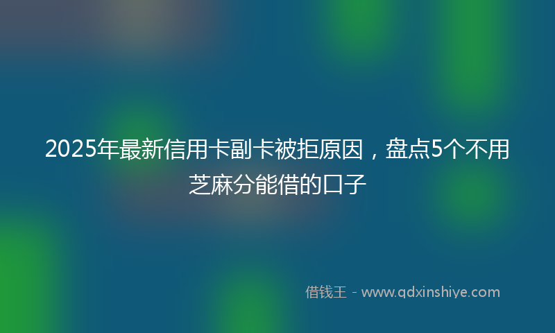 2025年最新信用卡副卡被拒原因，盘点5个不用芝麻分能借的口子
