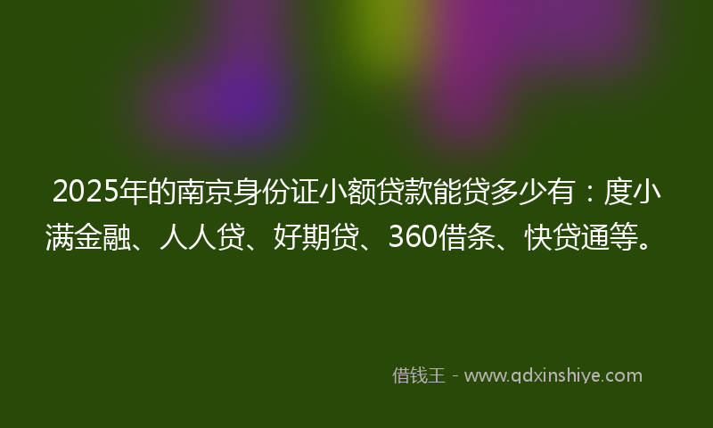 2025年的南京身份证小额贷款能贷多少有：度小满金融、人人贷、好期贷、360借条、快贷通等。