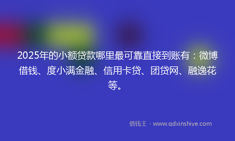 2025年的小额贷款哪里最可靠直接到账有：微博借钱、度小满金融、信用卡贷、团贷网、融逸花等。