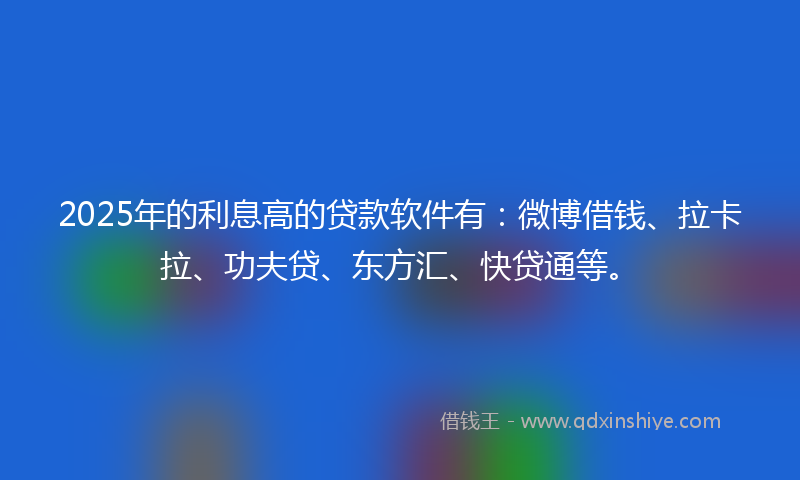 2025年的利息高的贷款软件有：微博借钱、拉卡拉、功夫贷、东方汇、快贷通等。