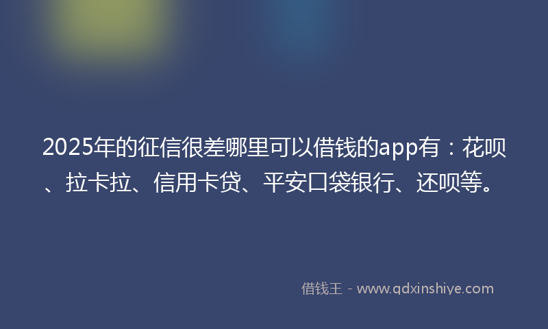 2025年的征信很差哪里可以借钱的app有：花呗、拉卡拉、信用卡贷、平安口袋银行、还呗等。