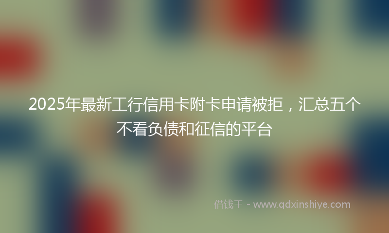 2025年最新工行信用卡附卡申请被拒，汇总五个不看负债和征信的平台