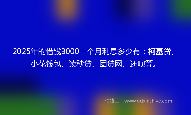2025年的借钱3000一个月利息多少有：柯基贷、小花钱包、读秒贷、团贷网、还呗等。