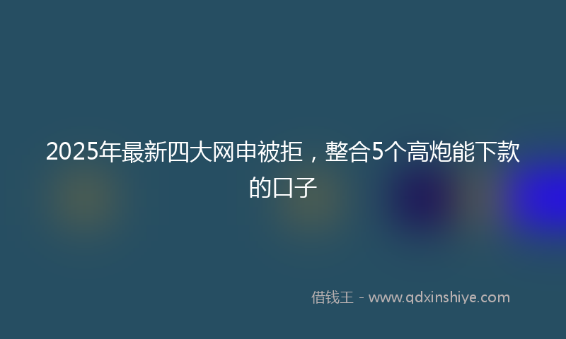 2025年最新四大网申被拒，整合5个高炮能下款的口子