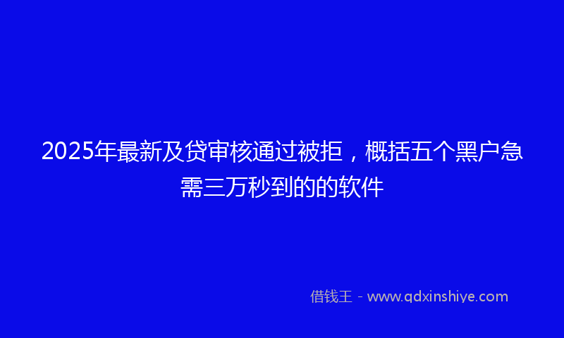 2025年最新及贷审核通过被拒，概括五个黑户急需三万秒到的的软件