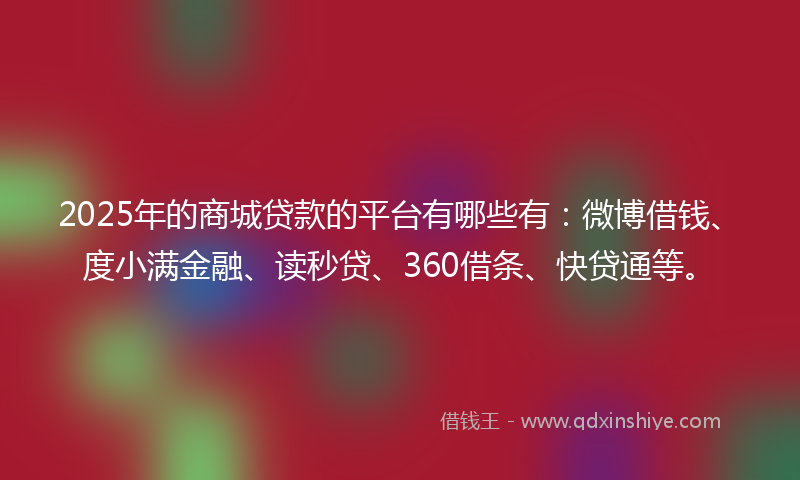 2025年的商城贷款的平台有哪些有：微博借钱、度小满金融、读秒贷、360借条、快贷通等。