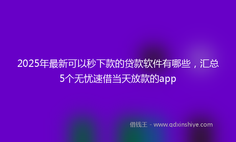 2025年最新可以秒下款的贷款软件有哪些，汇总5个无忧速借当天放款的app