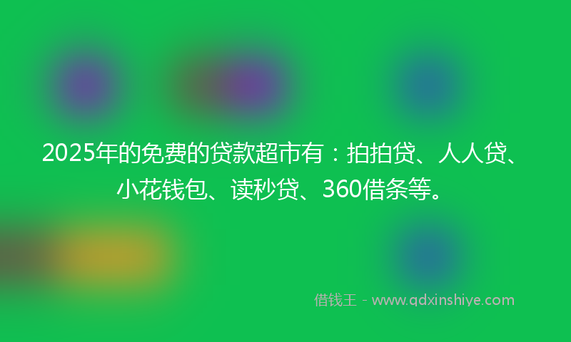 2025年的免费的贷款超市有：拍拍贷、人人贷、小花钱包、读秒贷、360借条等。