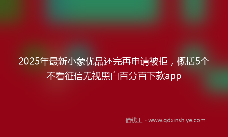 2025年最新小象优品还完再申请被拒，概括5个不看征信无视黑白百分百下款app
