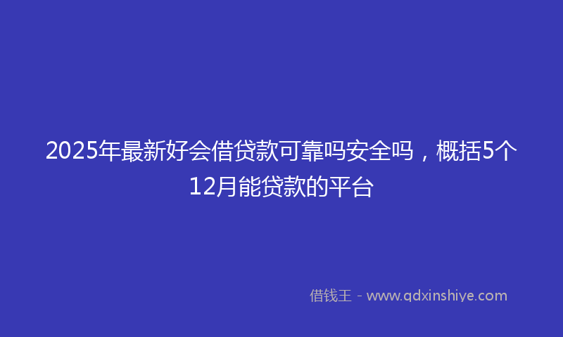 2025年最新好会借贷款可靠吗安全吗，概括5个12月能贷款的平台