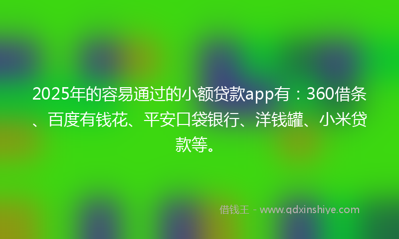 2025年的容易通过的小额贷款app有：360借条、百度有钱花、平安口袋银行、洋钱罐、小米贷款等。
