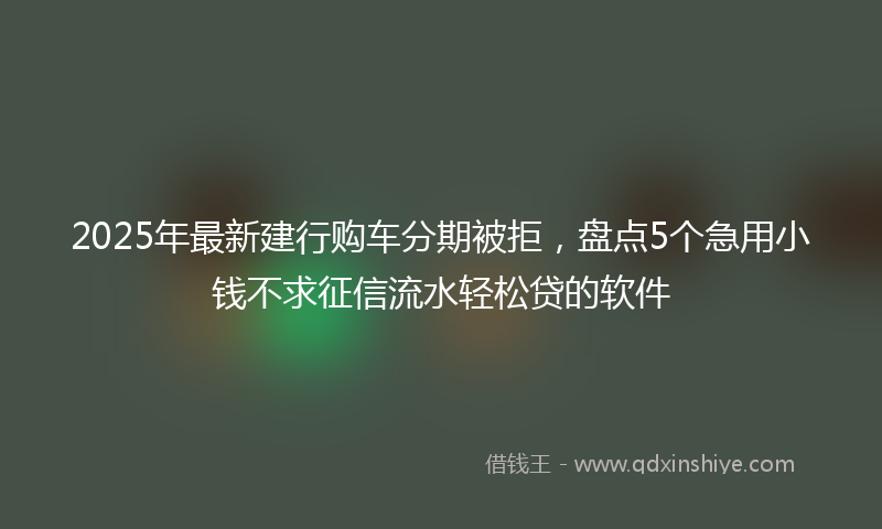 2025年最新建行购车分期被拒，盘点5个急用小钱不求征信流水轻松贷的软件