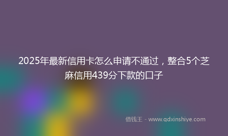 2025年最新信用卡怎么申请不通过，整合5个芝麻信用439分下款的口子