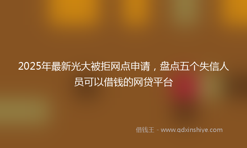 2025年最新光大被拒网点申请，盘点五个失信人员可以借钱的网贷平台