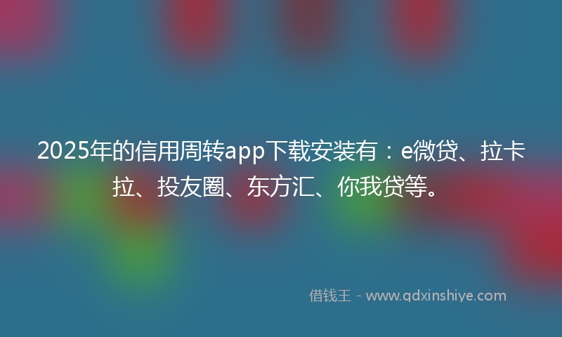 2025年的信用周转app下载安装有：e微贷、拉卡拉、投友圈、东方汇、你我贷等。