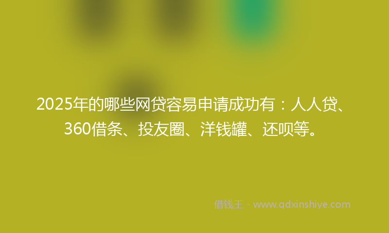 2025年的哪些网贷容易申请成功有：人人贷、360借条、投友圈、洋钱罐、还呗等。