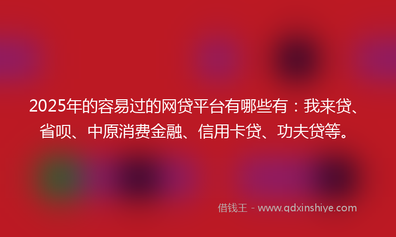 2025年的容易过的网贷平台有哪些有：我来贷、省呗、中原消费金融、信用卡贷、功夫贷等。