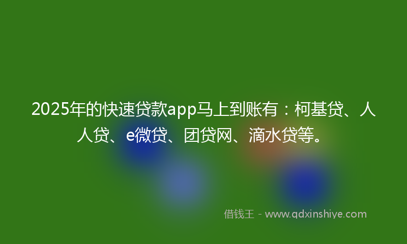2025年的快速贷款app马上到账有：柯基贷、人人贷、e微贷、团贷网、滴水贷等。