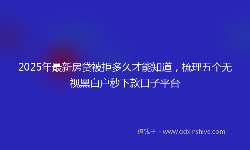 2025年最新房贷被拒多久才能知道，梳理五个无视黑白户秒下款口子平台