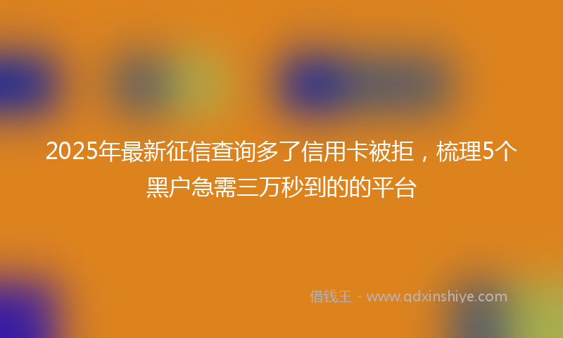 2025年最新征信查询多了信用卡被拒，梳理5个黑户急需三万秒到的的平台