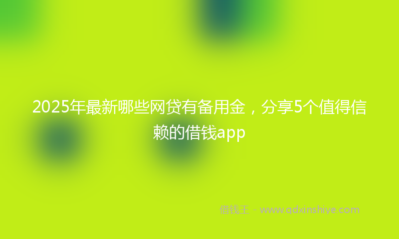 2025年最新哪些网贷有备用金，分享5个值得信赖的借钱app
