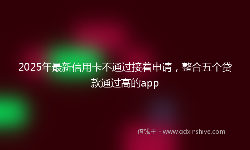 2025年最新信用卡不通过接着申请，整合五个贷款通过高的app