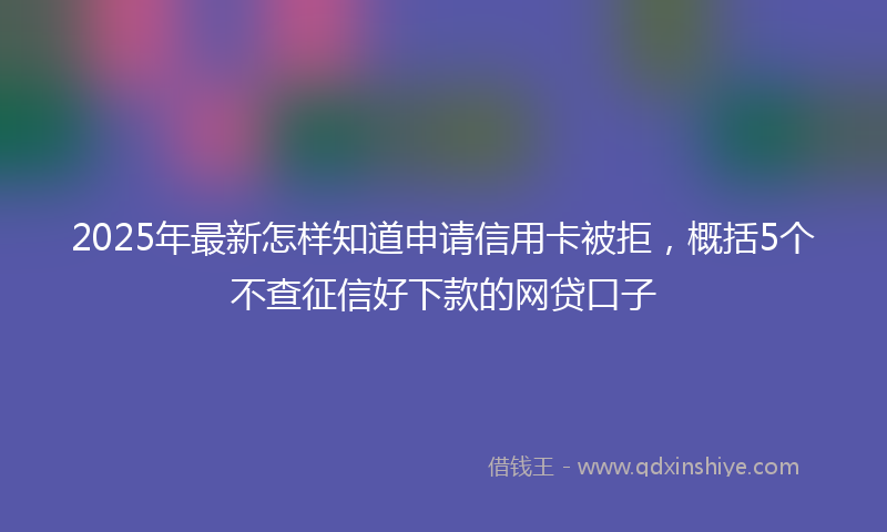 2025年最新怎样知道申请信用卡被拒，概括5个不查征信好下款的网贷口子