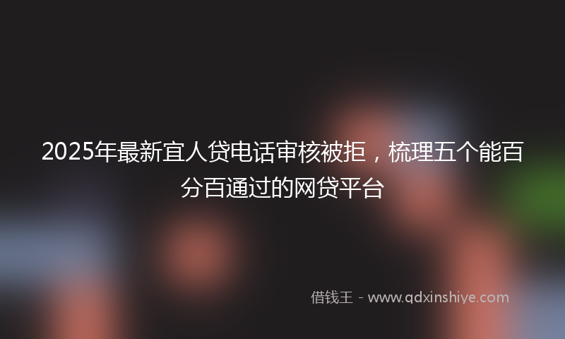 2025年最新宜人贷电话审核被拒，梳理五个能百分百通过的网贷平台