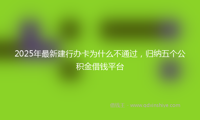 2025年最新建行办卡为什么不通过，归纳五个公积金借钱平台