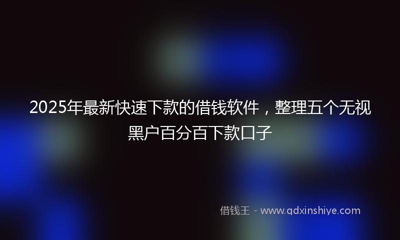 2025年最新快速下款的借钱软件，整理五个无视黑户百分百下款口子