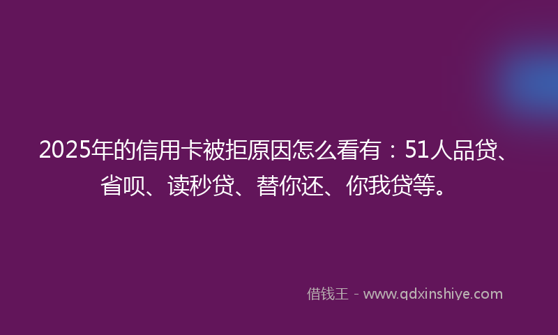 2025年的信用卡被拒原因怎么看有：51人品贷、省呗、读秒贷、替你还、你我贷等。