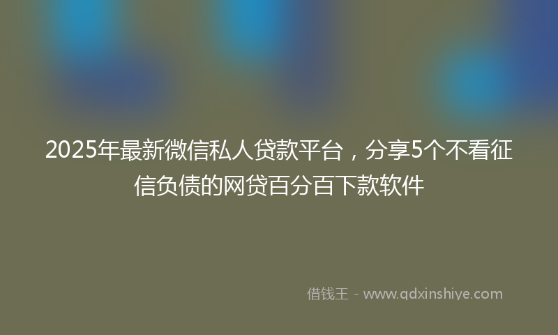 2025年最新微信私人贷款平台，分享5个不看征信负债的网贷百分百下款软件