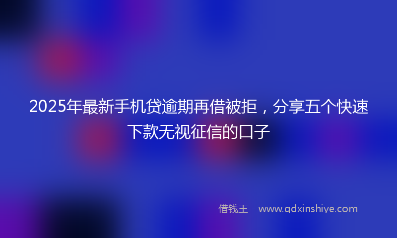 2025年最新手机贷逾期再借被拒，分享五个快速下款无视征信的口子
