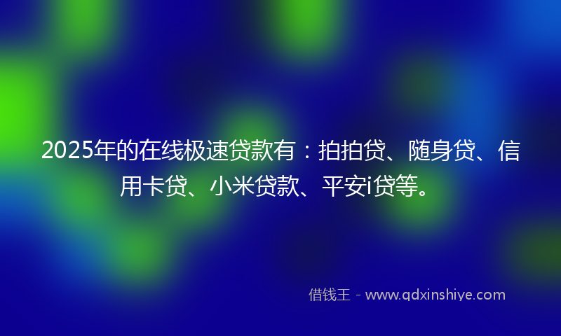2025年的在线极速贷款有：拍拍贷、随身贷、信用卡贷、小米贷款、平安i贷等。