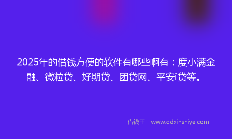 2025年的借钱方便的软件有哪些啊有：度小满金融、微粒贷、好期贷、团贷网、平安i贷等。